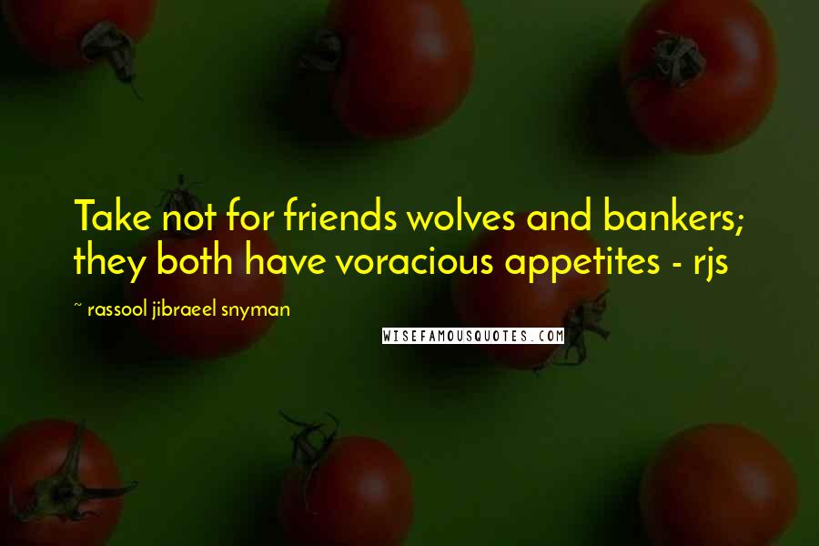 Rassool Jibraeel Snyman Quotes: Take not for friends wolves and bankers; they both have voracious appetites - rjs