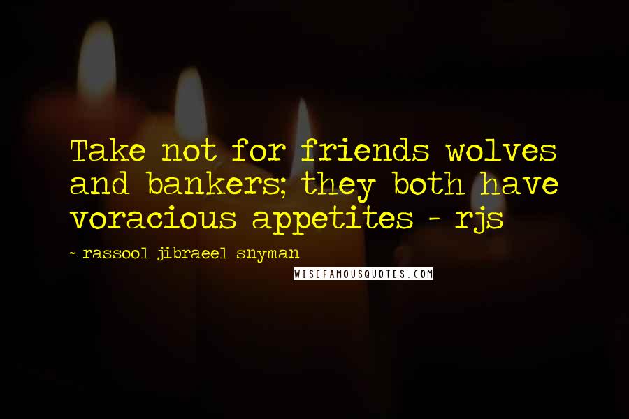 Rassool Jibraeel Snyman Quotes: Take not for friends wolves and bankers; they both have voracious appetites - rjs