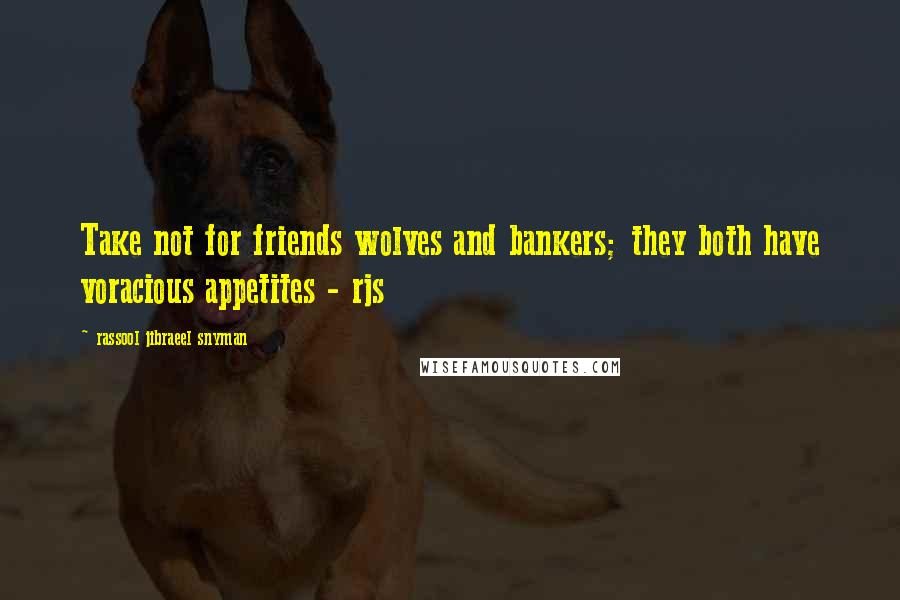 Rassool Jibraeel Snyman Quotes: Take not for friends wolves and bankers; they both have voracious appetites - rjs