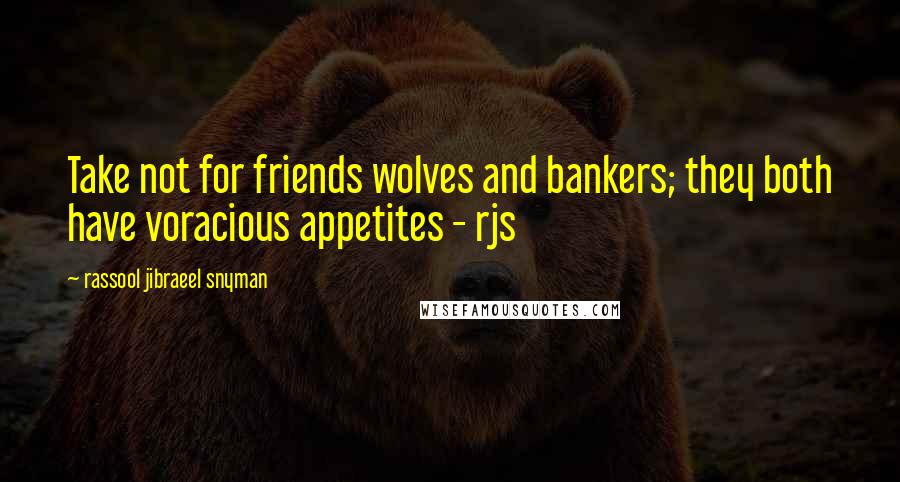 Rassool Jibraeel Snyman Quotes: Take not for friends wolves and bankers; they both have voracious appetites - rjs