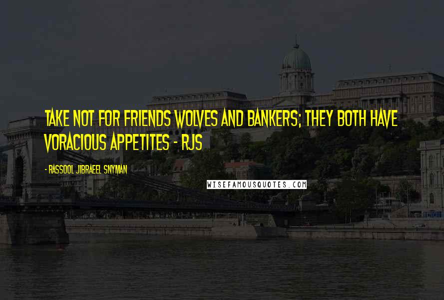 Rassool Jibraeel Snyman Quotes: Take not for friends wolves and bankers; they both have voracious appetites - rjs