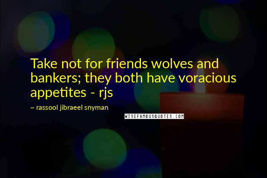 Rassool Jibraeel Snyman Quotes: Take not for friends wolves and bankers; they both have voracious appetites - rjs