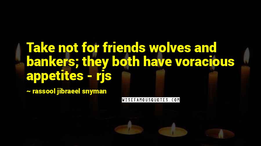 Rassool Jibraeel Snyman Quotes: Take not for friends wolves and bankers; they both have voracious appetites - rjs