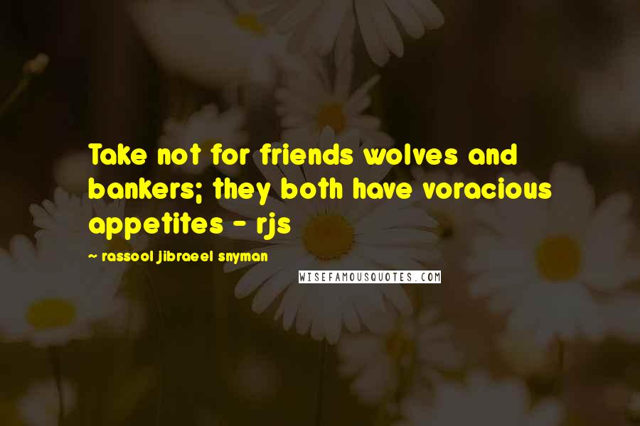 Rassool Jibraeel Snyman Quotes: Take not for friends wolves and bankers; they both have voracious appetites - rjs