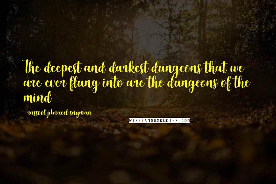 Rassool Jibraeel Snyman Quotes: The deepest and darkest dungeons that we are ever flung into are the dungeons of the mind