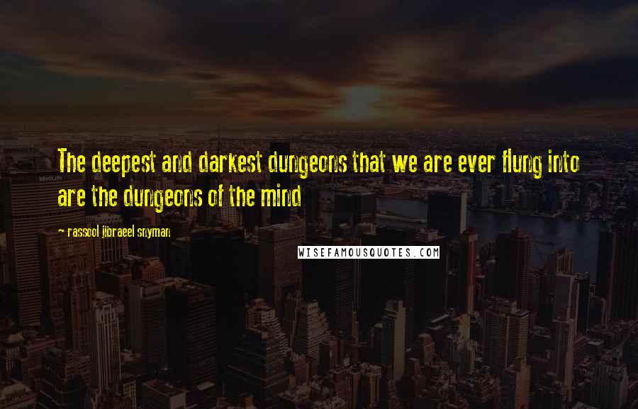 Rassool Jibraeel Snyman Quotes: The deepest and darkest dungeons that we are ever flung into are the dungeons of the mind