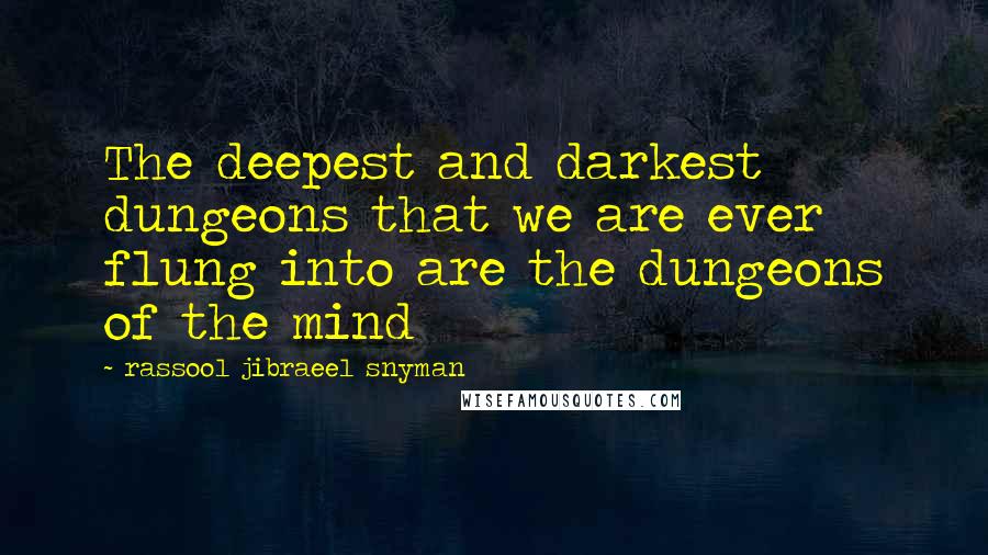 Rassool Jibraeel Snyman Quotes: The deepest and darkest dungeons that we are ever flung into are the dungeons of the mind