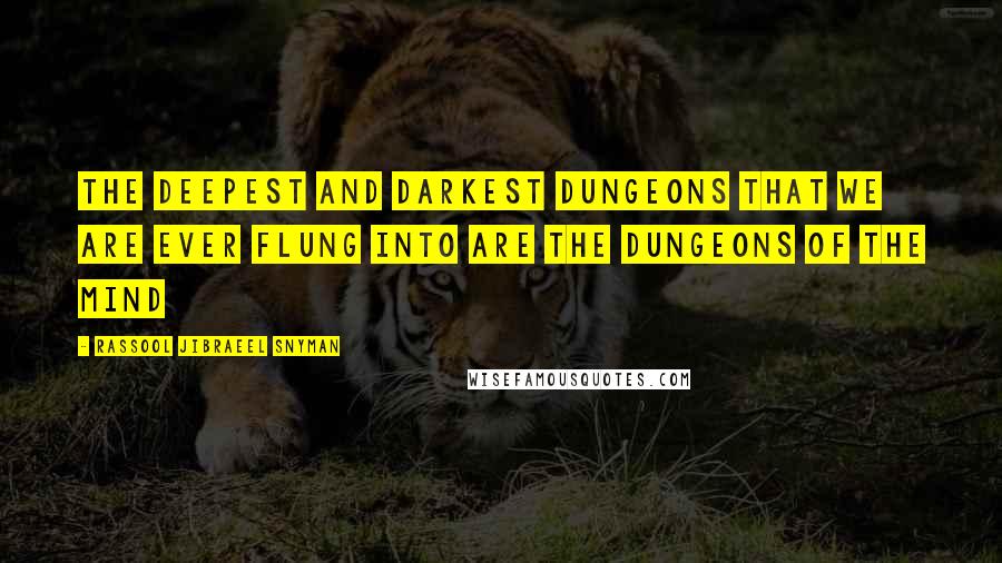 Rassool Jibraeel Snyman Quotes: The deepest and darkest dungeons that we are ever flung into are the dungeons of the mind