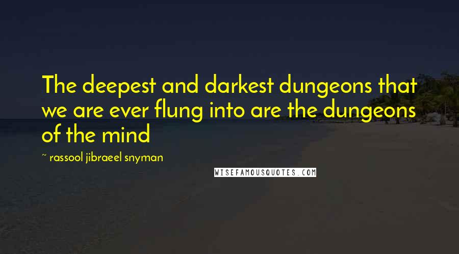 Rassool Jibraeel Snyman Quotes: The deepest and darkest dungeons that we are ever flung into are the dungeons of the mind