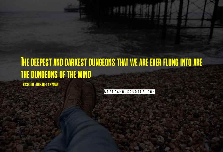 Rassool Jibraeel Snyman Quotes: The deepest and darkest dungeons that we are ever flung into are the dungeons of the mind