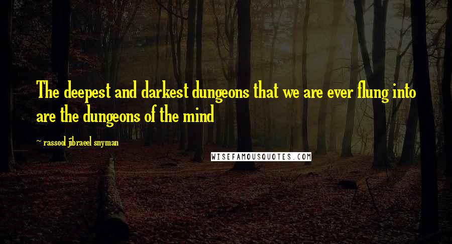 Rassool Jibraeel Snyman Quotes: The deepest and darkest dungeons that we are ever flung into are the dungeons of the mind