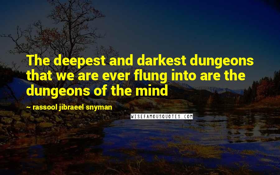 Rassool Jibraeel Snyman Quotes: The deepest and darkest dungeons that we are ever flung into are the dungeons of the mind