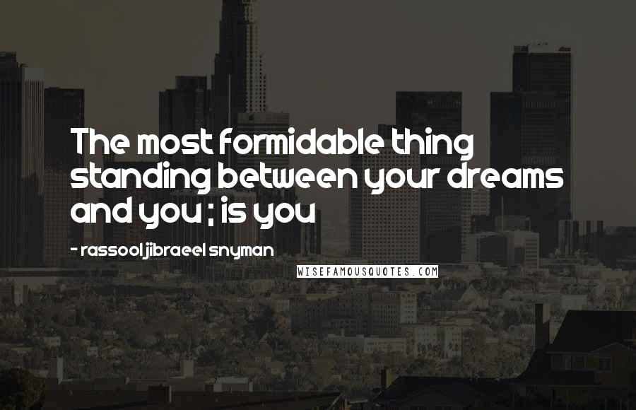 Rassool Jibraeel Snyman Quotes: The most formidable thing standing between your dreams and you ; is you