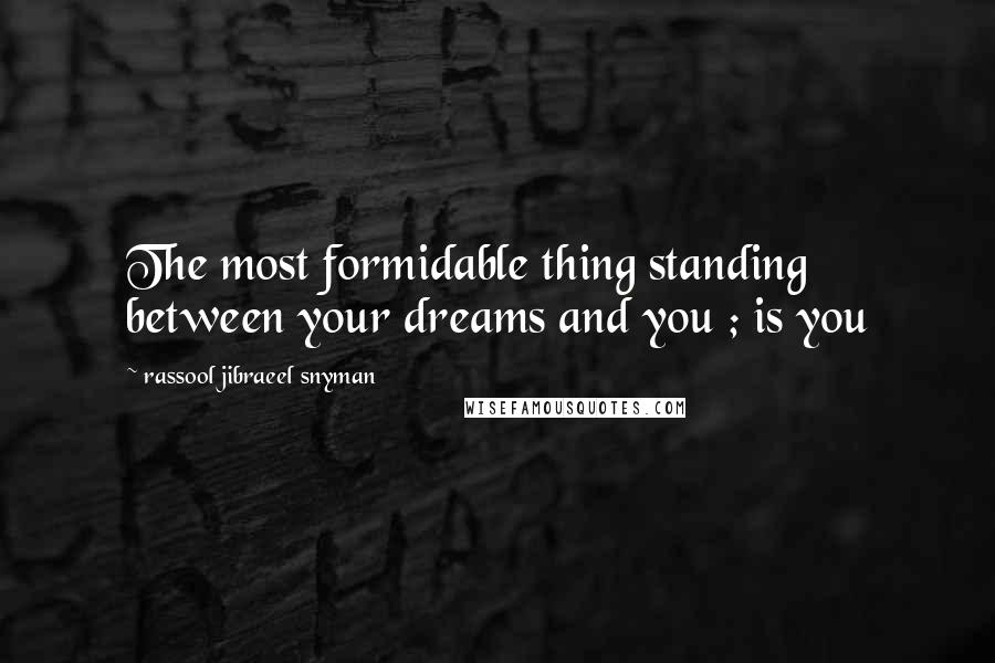 Rassool Jibraeel Snyman Quotes: The most formidable thing standing between your dreams and you ; is you