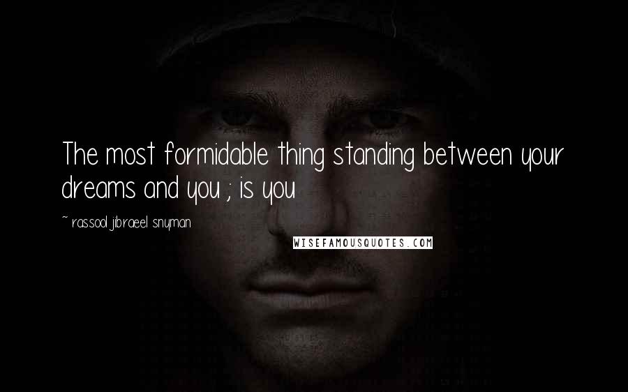 Rassool Jibraeel Snyman Quotes: The most formidable thing standing between your dreams and you ; is you