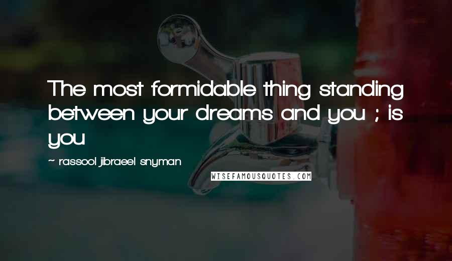 Rassool Jibraeel Snyman Quotes: The most formidable thing standing between your dreams and you ; is you