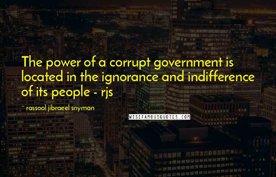 Rassool Jibraeel Snyman Quotes: The power of a corrupt government is located in the ignorance and indifference of its people - rjs