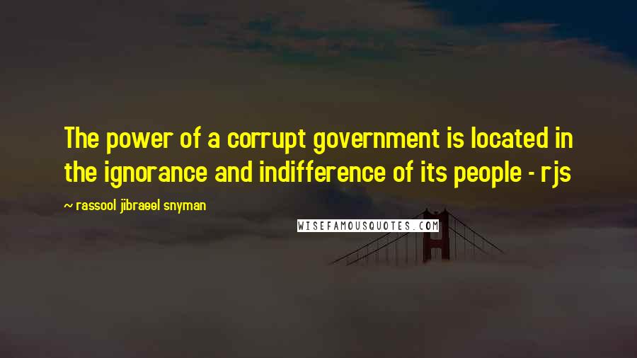 Rassool Jibraeel Snyman Quotes: The power of a corrupt government is located in the ignorance and indifference of its people - rjs