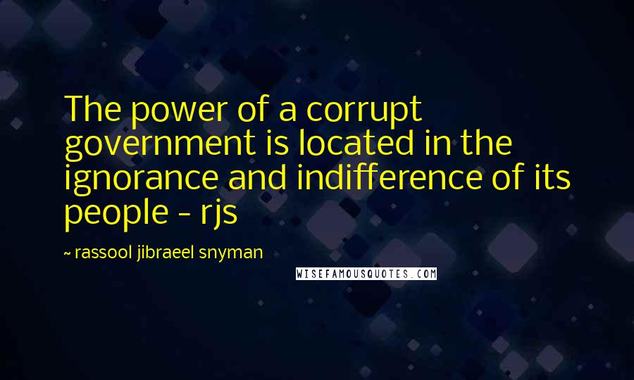 Rassool Jibraeel Snyman Quotes: The power of a corrupt government is located in the ignorance and indifference of its people - rjs