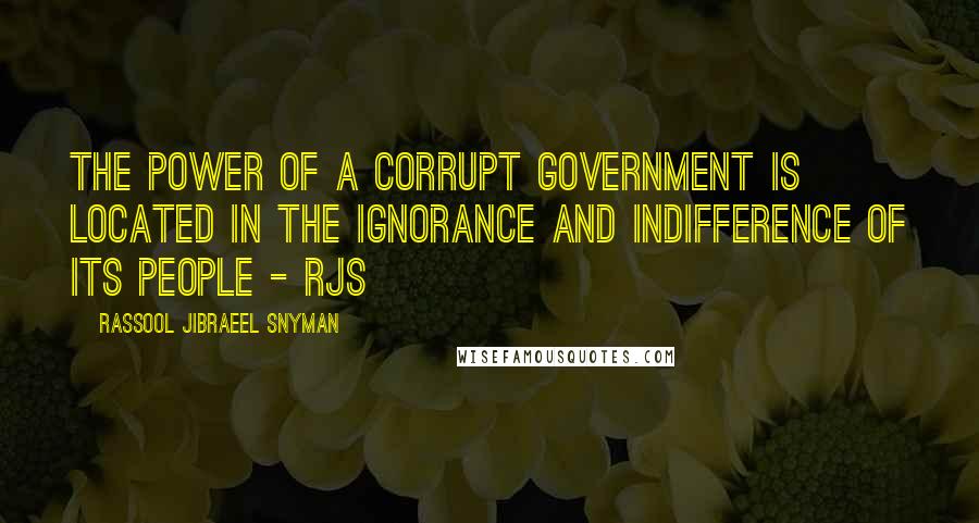 Rassool Jibraeel Snyman Quotes: The power of a corrupt government is located in the ignorance and indifference of its people - rjs