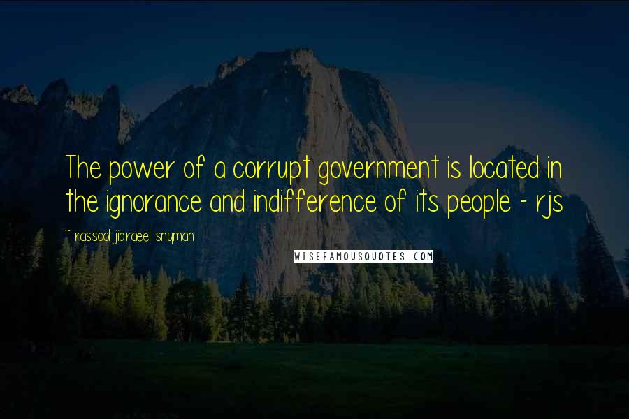 Rassool Jibraeel Snyman Quotes: The power of a corrupt government is located in the ignorance and indifference of its people - rjs