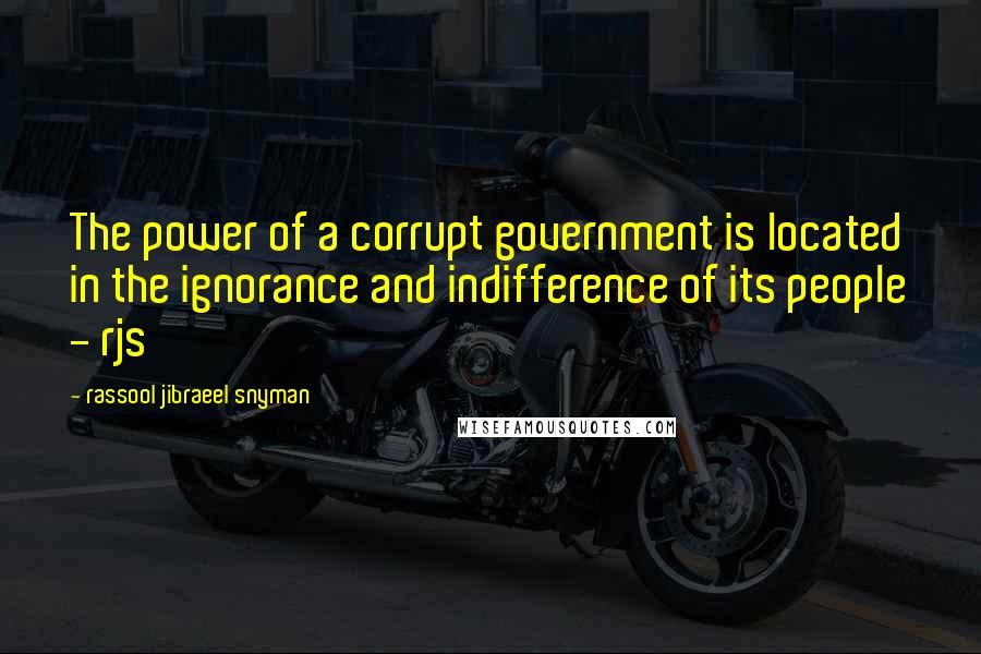 Rassool Jibraeel Snyman Quotes: The power of a corrupt government is located in the ignorance and indifference of its people - rjs