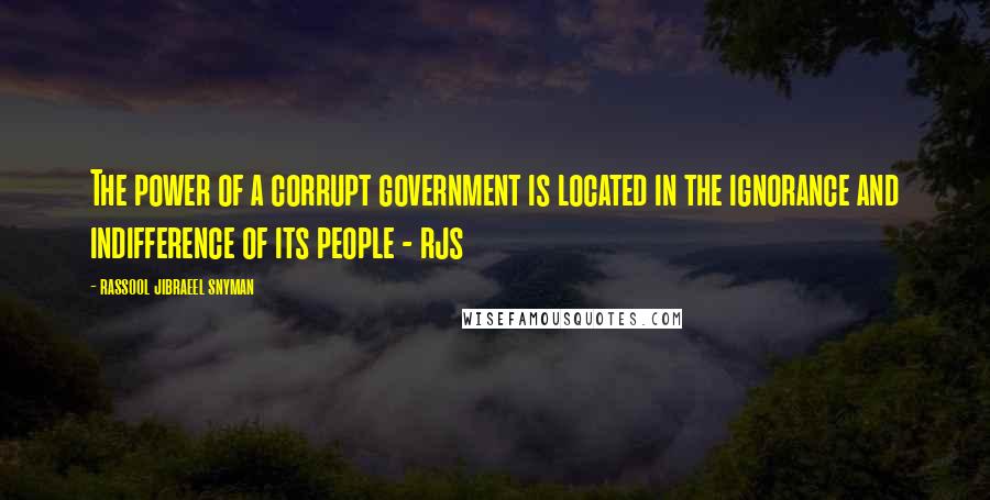 Rassool Jibraeel Snyman Quotes: The power of a corrupt government is located in the ignorance and indifference of its people - rjs