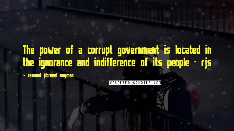 Rassool Jibraeel Snyman Quotes: The power of a corrupt government is located in the ignorance and indifference of its people - rjs