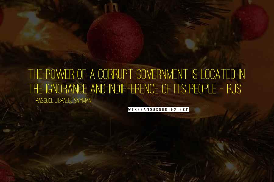 Rassool Jibraeel Snyman Quotes: The power of a corrupt government is located in the ignorance and indifference of its people - rjs