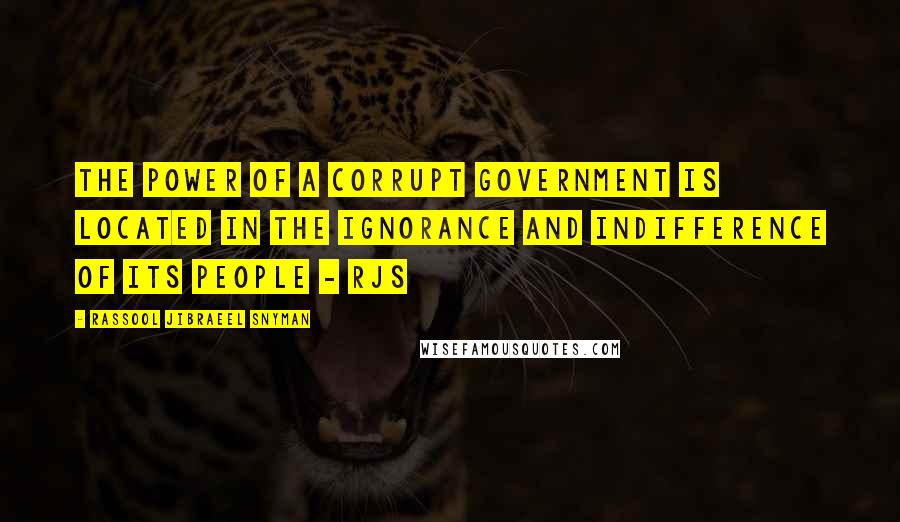 Rassool Jibraeel Snyman Quotes: The power of a corrupt government is located in the ignorance and indifference of its people - rjs