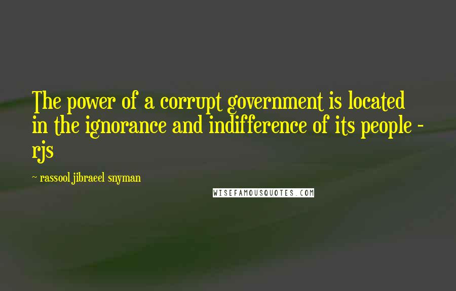 Rassool Jibraeel Snyman Quotes: The power of a corrupt government is located in the ignorance and indifference of its people - rjs