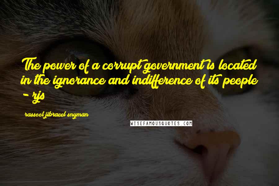 Rassool Jibraeel Snyman Quotes: The power of a corrupt government is located in the ignorance and indifference of its people - rjs