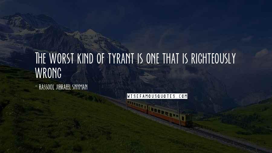 Rassool Jibraeel Snyman Quotes: The worst kind of tyrant is one that is righteously wrong