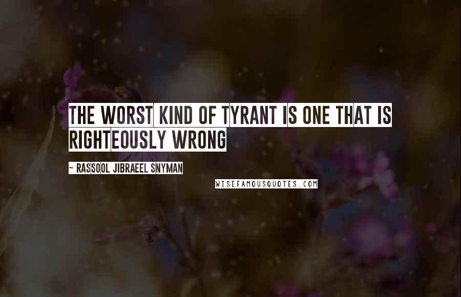 Rassool Jibraeel Snyman Quotes: The worst kind of tyrant is one that is righteously wrong