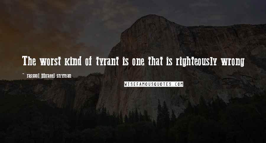 Rassool Jibraeel Snyman Quotes: The worst kind of tyrant is one that is righteously wrong
