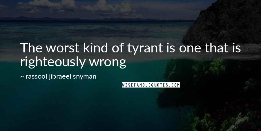 Rassool Jibraeel Snyman Quotes: The worst kind of tyrant is one that is righteously wrong