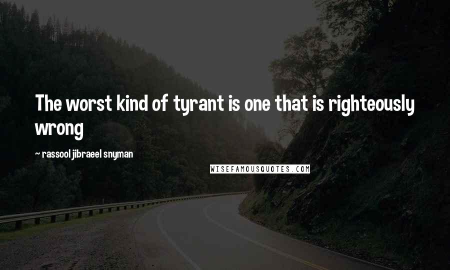 Rassool Jibraeel Snyman Quotes: The worst kind of tyrant is one that is righteously wrong