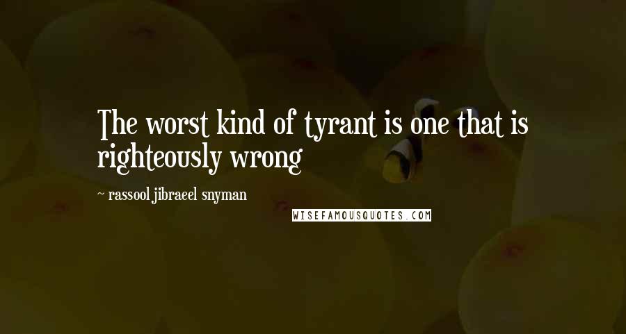 Rassool Jibraeel Snyman Quotes: The worst kind of tyrant is one that is righteously wrong