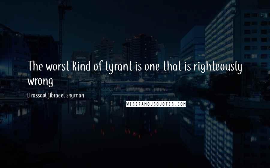 Rassool Jibraeel Snyman Quotes: The worst kind of tyrant is one that is righteously wrong