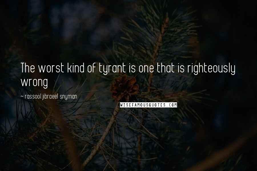 Rassool Jibraeel Snyman Quotes: The worst kind of tyrant is one that is righteously wrong