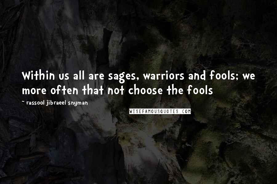 Rassool Jibraeel Snyman Quotes: Within us all are sages, warriors and fools; we more often that not choose the fools