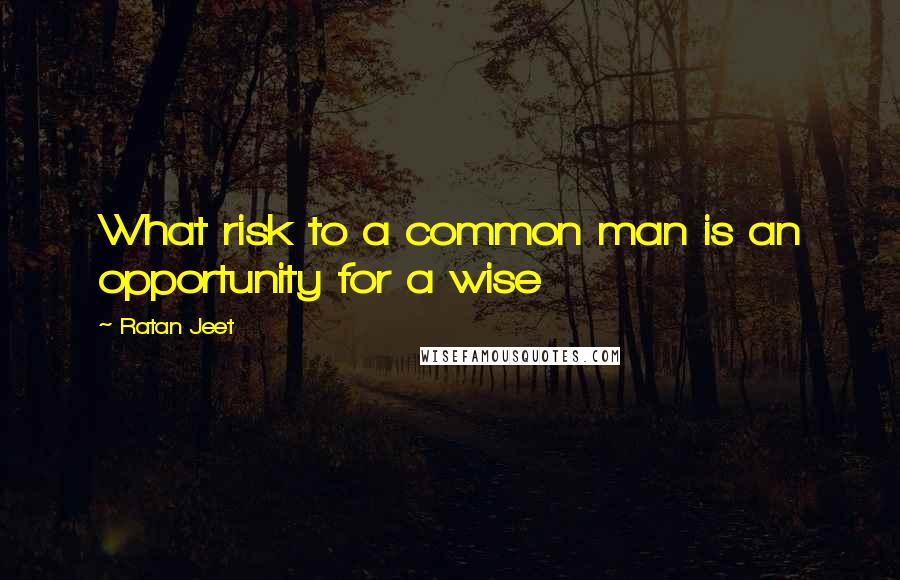 Ratan Jeet Quotes: What risk to a common man is an opportunity for a wise