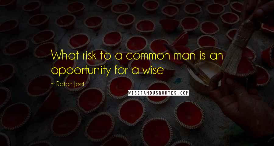 Ratan Jeet Quotes: What risk to a common man is an opportunity for a wise