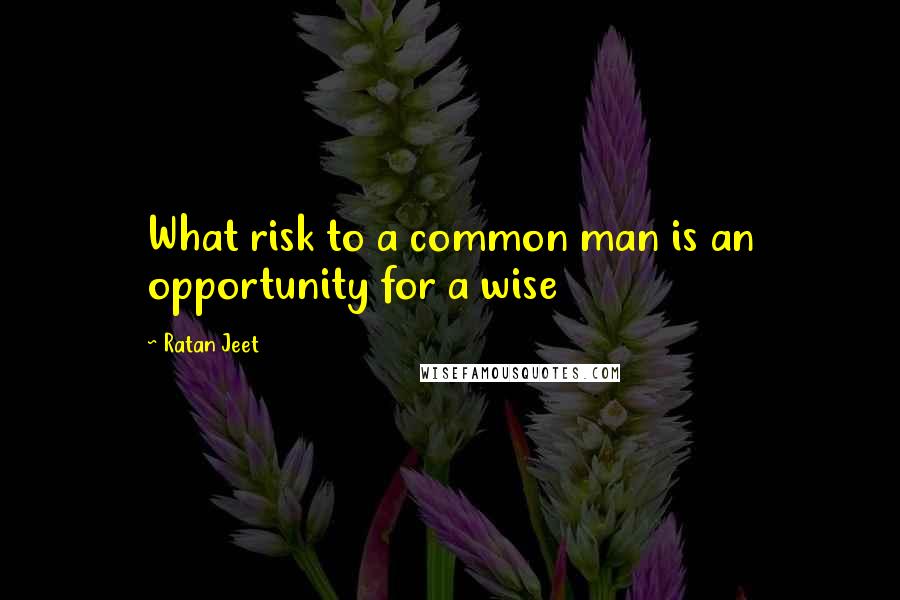 Ratan Jeet Quotes: What risk to a common man is an opportunity for a wise