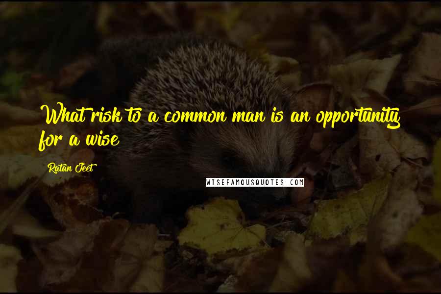 Ratan Jeet Quotes: What risk to a common man is an opportunity for a wise