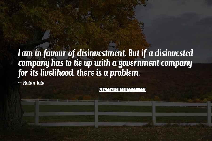 Ratan Tata Quotes: I am in favour of disinvestment. But if a disinvested company has to tie up with a government company for its livelihood, there is a problem.