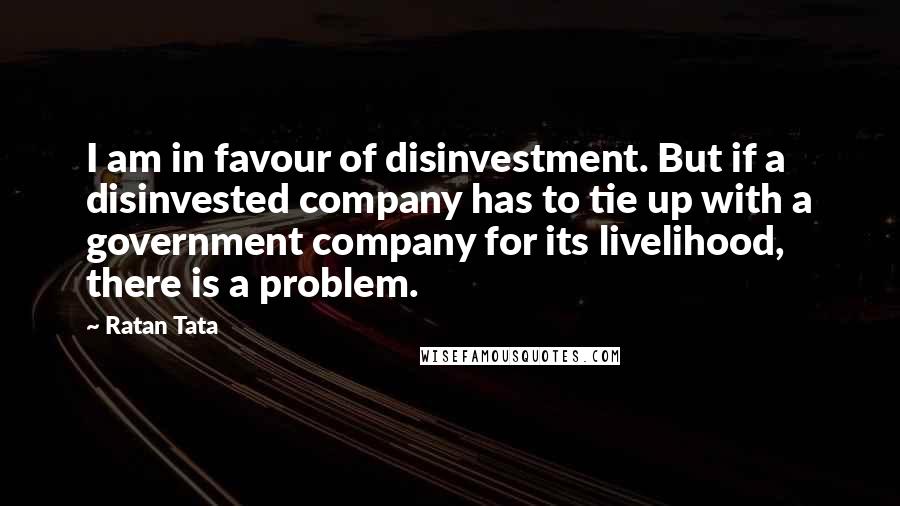Ratan Tata Quotes: I am in favour of disinvestment. But if a disinvested company has to tie up with a government company for its livelihood, there is a problem.