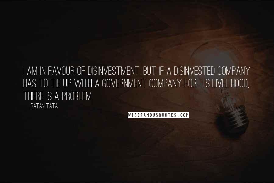 Ratan Tata Quotes: I am in favour of disinvestment. But if a disinvested company has to tie up with a government company for its livelihood, there is a problem.