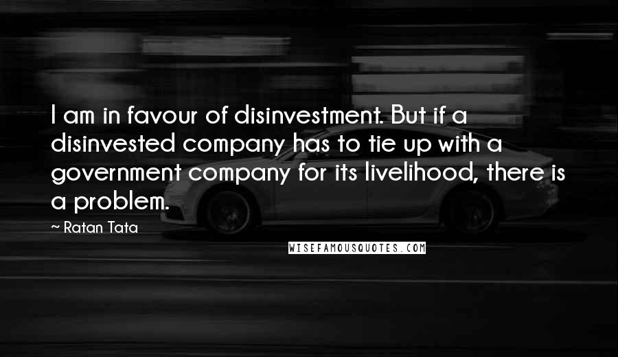 Ratan Tata Quotes: I am in favour of disinvestment. But if a disinvested company has to tie up with a government company for its livelihood, there is a problem.