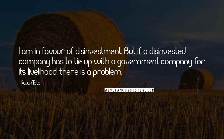 Ratan Tata Quotes: I am in favour of disinvestment. But if a disinvested company has to tie up with a government company for its livelihood, there is a problem.